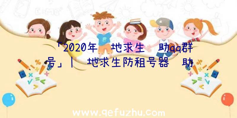 「2020年绝地求生辅助qq群号」|绝地求生防租号器辅助